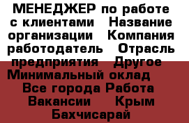 МЕНЕДЖЕР по работе с клиентами › Название организации ­ Компания-работодатель › Отрасль предприятия ­ Другое › Минимальный оклад ­ 1 - Все города Работа » Вакансии   . Крым,Бахчисарай